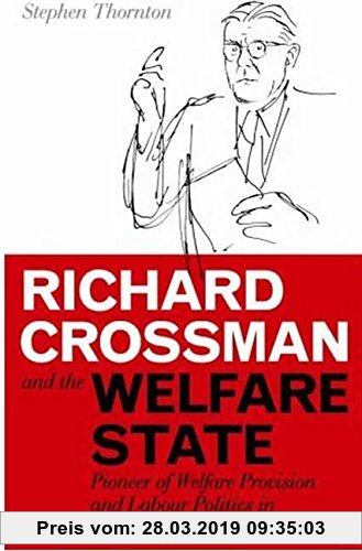 Gebr. - Richard Crossman and the Welfare State: Pioneer of Welfare Provision and Labour Politics in Post-War Britain (International Library of Politic