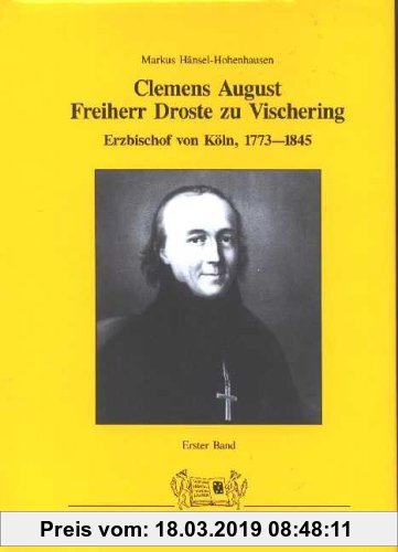 Clemens August Frh. Droste zu Vischering, Erzbischof von Köln 1773-1845: Moderne Kirchenfreiheit im Konflikt mit dem Nationalstaat