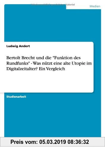 Gebr. - Bertolt Brecht und dieFunktion des Rundfunks - Was nützt eine alte Utopie im Digitalzeitalter? Ein Vergleich
