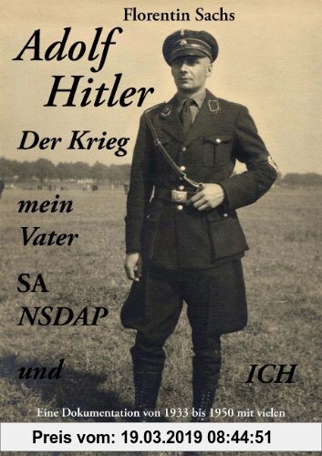 Gebr. - Adolf Hitler – Der Krieg – mein Vater – SA – NSDAP – und ICH: Eine Dokumentation von 1933 bis 1950 mit vielen schwarzweißen Fotos und unbekann