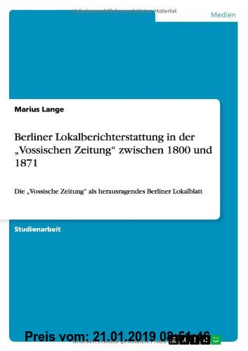 Gebr. - Berliner Lokalberichterstattung in der Vossischen Zeitung zwischen 1800 und 1871: Die Vossische Zeitung als herausragendes Berliner Lokalblatt