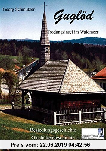Gebr. - Guglöd - Rodungsinsel im Waldmeer: Besiedlungsgeschichte, Glashüttengeschichte, Familiengeschichte und Erzählungen