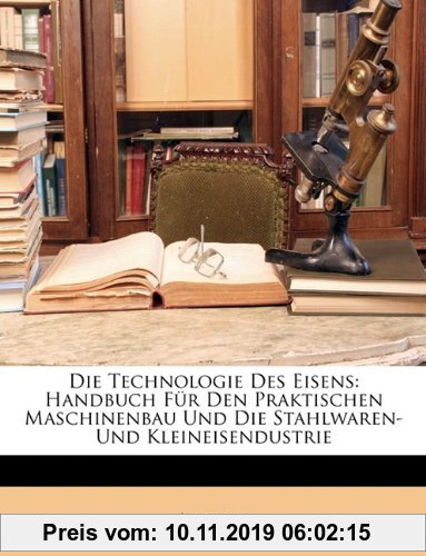 Gebr. - Die Technologie des Eisens: Handbuch für den praktischen Maschinenbau und die Stahlwaren- und Kleineisendustrie