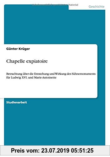Gebr. - Chapelle expiatoire: Betrachtung über die Entstehung und Wirkung des Sühnemonuments für Ludwig XVI. und Marie-Antoinette