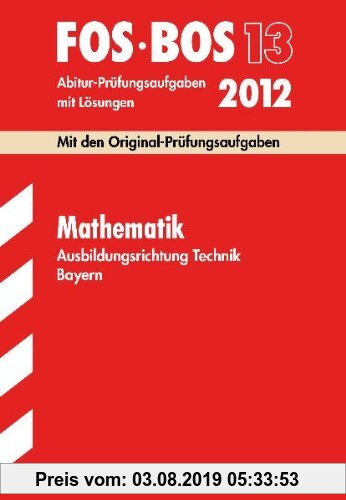 Gebr. - Abschluss-Prüfungsaufgaben BOS Bayern; Mathematik FOS/BOS 13 Ausbildungsrichtung Technik 2012; Mit den Original-Prüfungsaufgaben Jahrgänge 200