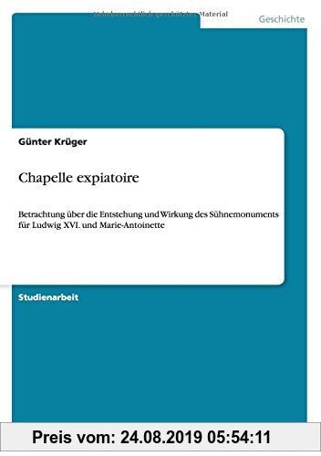 Gebr. - Chapelle expiatoire: Betrachtung über die Entstehung und Wirkung des Sühnemonuments für Ludwig XVI. und Marie-Antoinette