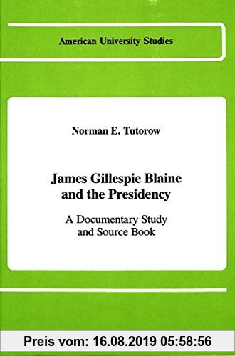 Gebr. - James Gillespie Blaine and the Presidency: A Documentary Study and Source Book (American University Studies - Series X: Political Science)