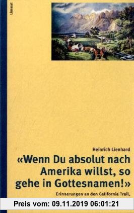 Gebr. - «Wenn Du absolut nach Amerika willst, so gehe in Gottesnamen!»: Erinnerungen an den California Trail, John A. Sutter und den Goldrausch 1846-1