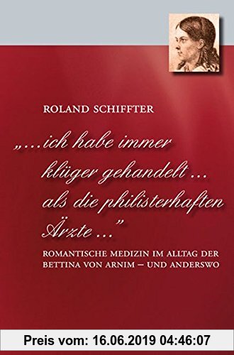 Gebr. - ... ich habe immer klüger gehandelt... als die philisterhaften Ärzte...: Romantische Medizin im Alltag der Bettina von Arnim - und anderswo