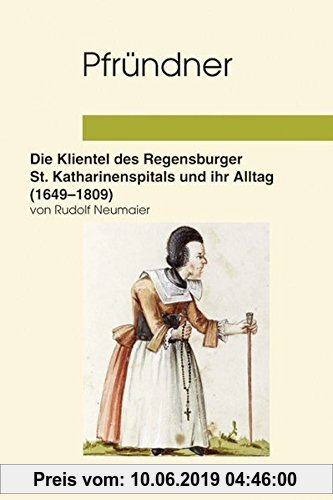 Gebr. - Pfründner: Die Klientel des Regensburger Katharinenspitals und ihr Alltag (1649-1809) (Studien zur Geschichte des Spital-, Wohlfahrts- und Ges