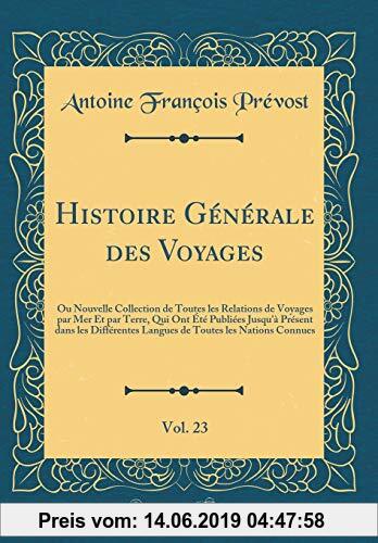 Gebr. - Histoire Générale des Voyages, Vol. 23: Ou Nouvelle Collection de Toutes les Relations de Voyages par Mer Et par Terre, Qui Ont Été Publiées J
