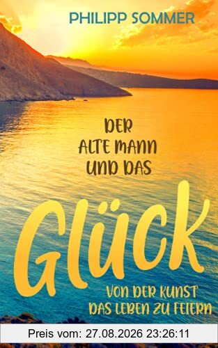 Der alte Mann und das Glück: Von der Kunst das Leben zu feiern