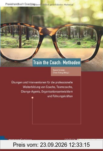 Train the Coach: Methoden. Übungen und Interventionen für die professionelle Weiterbildung von Coachs, Teamcoachs, Change-Agents, …