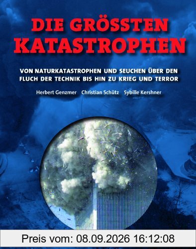 Die größten Katastrophen: Von Naturkatastrophen und Seuchen über den Fluch der Technik bis hin zu Krieg und Terror