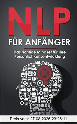 NLP für Anfänger - Das richtige Mindset für Ihre Persönlichkeitsentwicklung: Wie Sie Ihre Gedanken kontrollieren und das eigene Unterbewusstsein programmieren um erfolgreicher im Leben zu werden