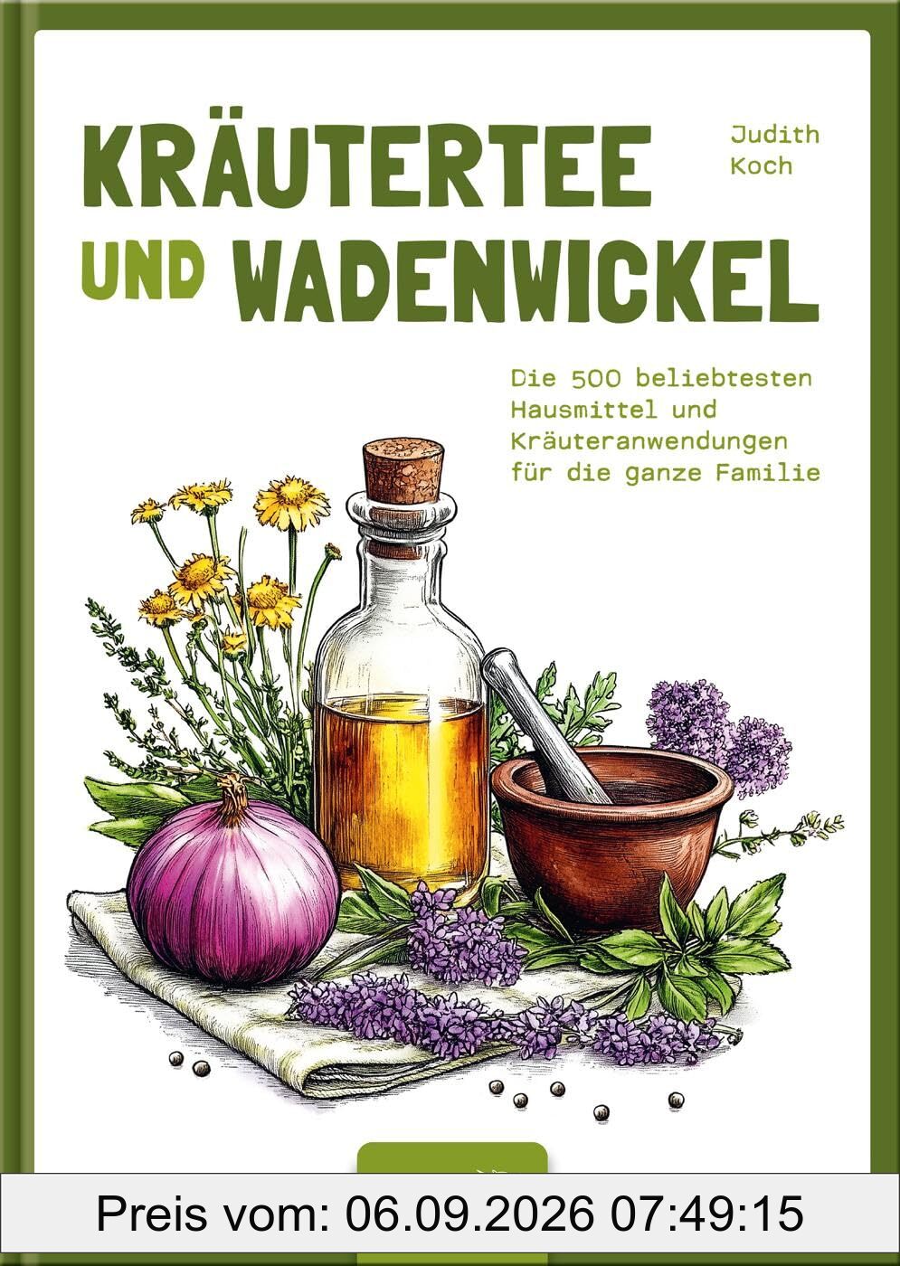 Kräutertee und Wadenwickel: Die 500 beliebtesten Hausmittel und Kräuteranwendungen für die ganze Familie