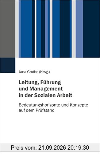 Leitung, Führung und Management in der Sozialen Arbeit: Bedeutungshorizonte und Konzepte auf dem Prüfstand