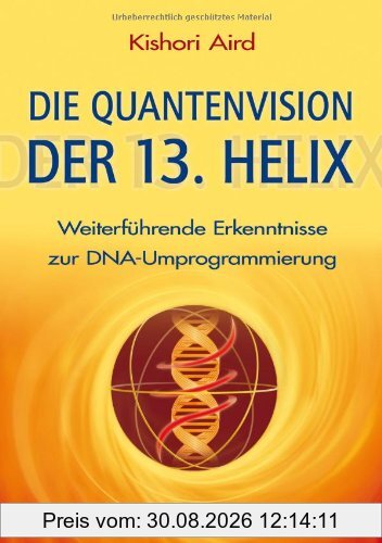 Die Quantenvision der 13. Helix: Weiterführende Erkenntnisse zur DNA-Umprogrammierung: WeiterfÃ1/4hrende Erkenntnisse zur DNA-Umprogrammierung