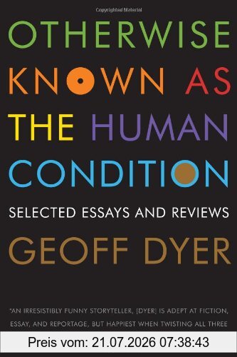 Geoff Dyer Otherwise Known As The Human Condition, Selected Essays And Reviews, 1989-2010