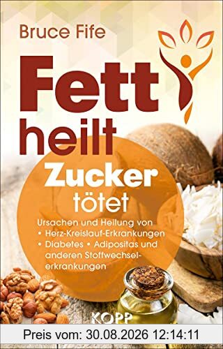 Fett heilt, Zucker tötet: Ursachen und Heilung von Herz-Kreislauf-Erkrankungen, Diabetes, Adipositas und anderen Stoffwechselerkrankungen