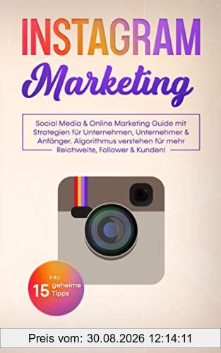 Instagram Marketing: Social Media & Online Marketing Guide mit Strategien für Unternehmen, Unternehmer & Anfänger. Algorithmus verstehen für mehr Reichweite, Follower & Kunden! Inkl: 15 geheime Tipps