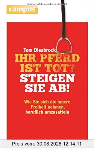 Ihr Pferd ist tot? Steigen Sie ab!: Wie Sie sich die innere Freiheit nehmen, beruflich umzusatteln