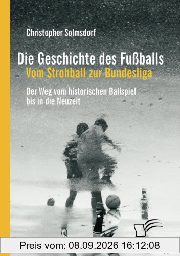 Die Geschichte des Fußballs: Vom Strohball zur Bundesliga: Der Weg vom historischen Ballspiel bis in die Neuzeit