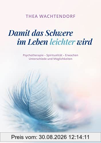 Damit das Schwere im Leben leichter wird: Psychotherapie - Spiritualität - Erwachen - Unterschiede und Möglichkeiten
