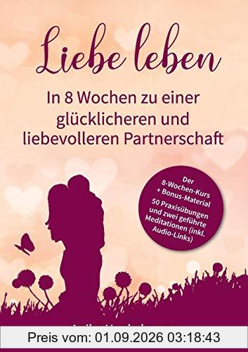 Liebe leben - In 8 Wochen zu einer glücklicheren und liebevolleren Partnerschaft: Mit 50 Praxisübungen und Link zu 2 geführten Meditationen