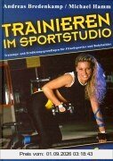 Trainieren im Sportstudio. Trainigs- und Ernährungsgrundlagen für Fitnesssportler und Bodybuilder