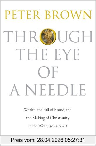 Peter Brown Through The Eye Of A Needle, Wealth, The Fall Of Rome, And The Making Of Christianity In The West, 350-550 Ad