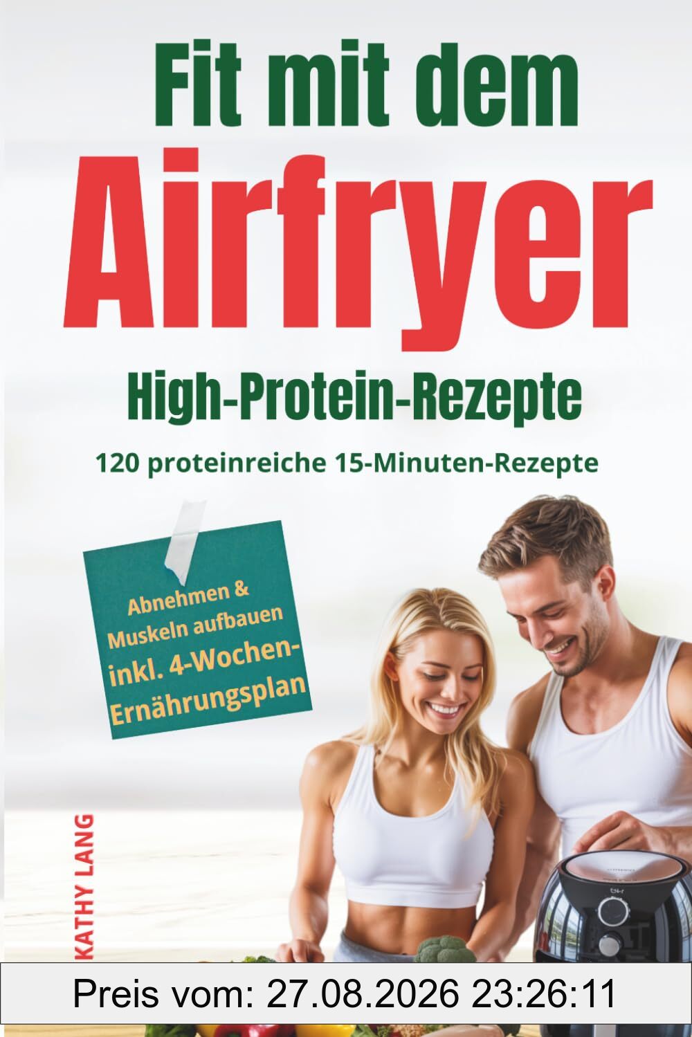 Fit mit dem Airfryer - High-Protein-Rezepte: 120 proteinreiche 15-Minuten-Rezepte für Muskelaufbau & Fettabbau - perfekt für Berufstätige, inkl. 4-Wochen-Ernährungsplan