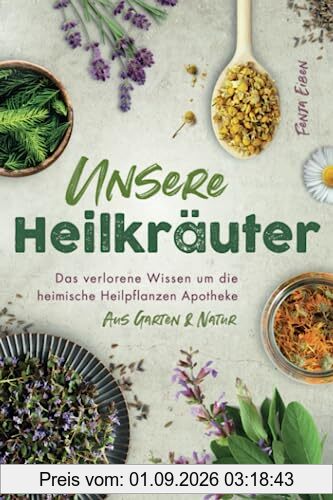 Unsere Heilkräuter - Das verlorene Wissen um die heimische Heilpflanzen Apotheke aus Garten & Natur