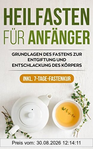 Heilfasten für Anfänger: Grundlagen des Fastens zur Entgiftung und Entschlackung des Körpers inkl. 7-Tage-Fastenkur