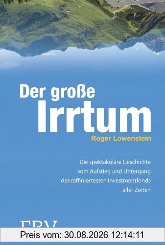 Der große Irrtum: Die Spektakuläre Geschichte Vom Aufstieg Und Untergang Des Raffiniertesten Invesmtentfonds Aller Zeiten
