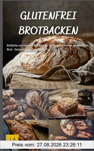 Glutenfrei Brotbacken: Einfache und leckere Rezepte für selbstgebackenes, glutenfreies Brot - Gesund genießen jeden Tag