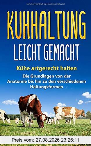 Kuhhaltung leicht gemacht: Kühe artgerecht halten - Die Grundlagen von der Anatomie bis hin zu den verschiedenen Haltungsformen
