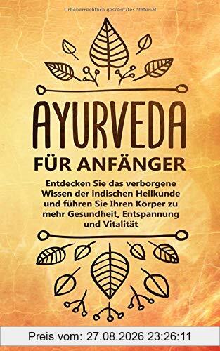 Ayurveda für Anfänger: Entdecken Sie das verborgene Wissen der indischen Heilkunde und führen Sie Ihren Körper zu mehr Gesundheit, Entspannung und Vitalität