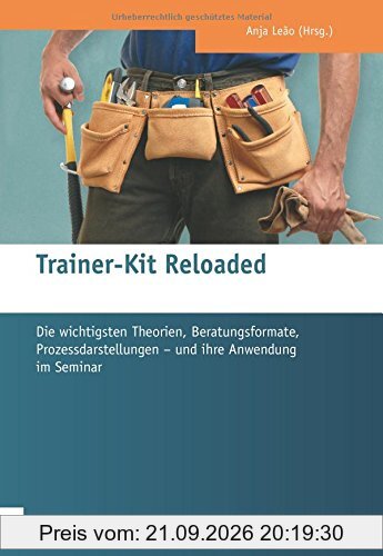Trainer-Kit Reloaded. Die wichtigsten Theorien, Beratungsformate, Prozessdarstellungen - und ihre Anwendung im Seminar
