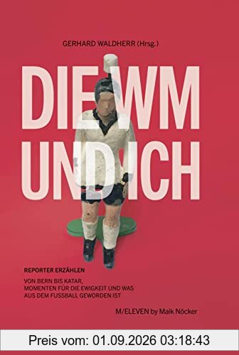 Die WM und ich. Reporter erzählen. Von Bern bis Katar, Momenten für die Ewigkeit und was aus dem Fußball geworden ist