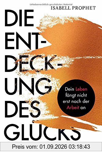 Die Entdeckung des Glücks: Dein Leben fängt nicht erst nach der Arbeit an