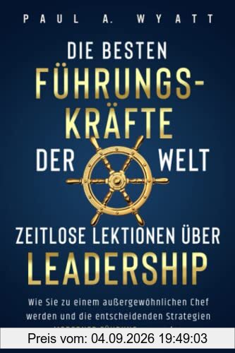 Die besten Führungskräfte der Welt – Zeitlose Lektionen über Leadership: Wie Sie zu einem außergewöhnlichen Chef werden und die entscheidenden Strategien moderner Führung anwenden