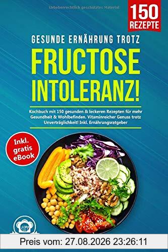 Gesunde Ernährung trotz Fructoseintoleranz!: Kochbuch mit 150 gesunden & leckeren Rezepten für mehr Gesundheit & Wohlbefinden. Vitaminreicher Genuss trotz Unverträglichkeit! Inkl. Ernährungsratgeber