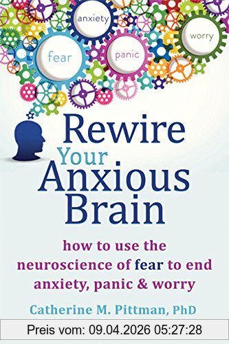 Pittman, Catherine M. Rewire Your Anxious Brain, How To Use The Neuroscience Of Fear To End Anxiety, Panic And Worry