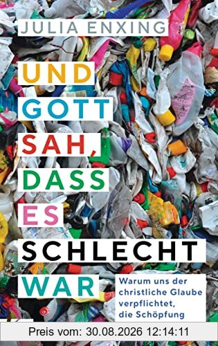 Und Gott sah, dass es schlecht war: Warum uns der christliche Glaube verpflichtet, die Schöpfung zu bewahren