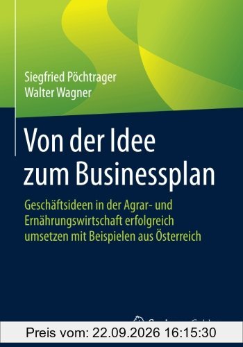 Von der Idee zum Businessplan: Geschäftsideen in der Agrar- und Ernährungswirtschaft erfolgreich umsetzen mit Beispielen aus Österreich