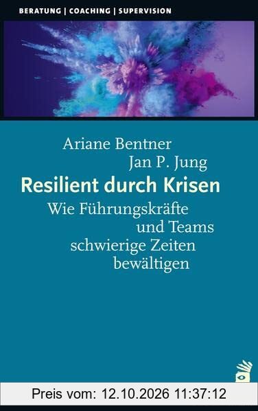 Resilient durch Krisen: Wie Führungskräfte und Teams schwierige Zeiten bewältigen (Beratung, Coaching, Supervision)