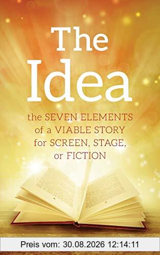 The Idea: The Seven Elements of a Viable Story for Screen, Stage or Fiction