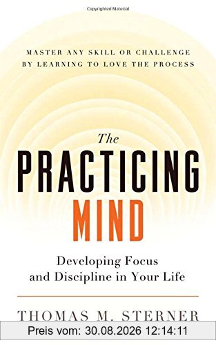 The Practicing Mind: Developing Focus and Discipline in Your Life  Master Any Skill or Challenge by Learning to Love the Process