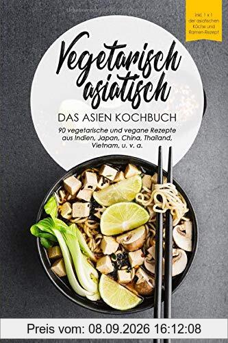 Vegetarisch asiatisch-DAS Asien Kochbuch 90 vegetarische und vegane Rezepte aus Indien,Japan,China,Thailand,Vietnam,u.v.a.: DAS Asien Kochbuch!I Inkl ... (Vegetarische Reise um die Welt, Band 1)